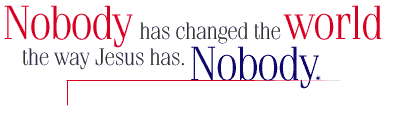 Nobody has changed the world like Jesus has. Nobody.